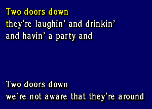 Two doors down
they're Iaughin' and drinkin'
and havin' a party and

Two doors down
we're not aware that they're around