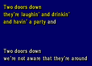 Two doors down
they're Iaughin' and drinkin'
and havin' a party and

Two doors down
we're not aware that they're around