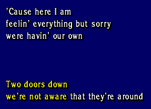 'Cause here I am
feelin' everything but sorry
were havin' our 0er

Two doors down
we're not aware that they're around