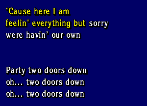 'Cause here I am

feelin' everything but sorry
were havin' our 0er

Party two doors down
oh... two doors down
oh... two doors down