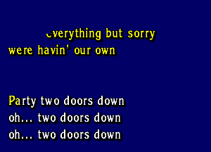 uverthing but sorry
were havin' our 0er

Party two doors down
oh... two doors down
oh... two doors down