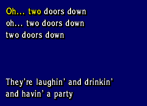 Oh... two doors down
oh... two doors down
two doors down

They're Iaughin' and drinkin'
and havin' a party