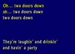 Oh... two doors down
oh... two doors down
two doors down

They're Iaughin' and drinkin'
and havin' a party