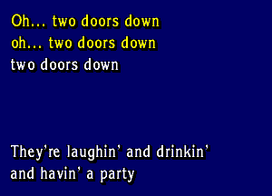 Oh... two doors down
oh... two doors down
two doors down

They're Iaughin' and drinkin'
and havin' a party