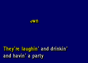 They're Iaughin' and drinkin'
and havin' a party