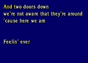 And two doors down

we're not aware that they're around
'cause here we am

Feelin' ever