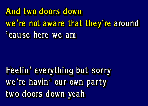 And two doors down
we're not aware that they're around
'cause here we am

Feelin' everything but sorry
we're havin our own part3,r
two doors down yeah