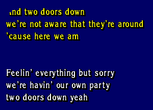 .nd two doors down
we're not aware that they're around
'cause here we am

Feelin' everything but sorry
we're havin our own part3,r
two doors down yeah