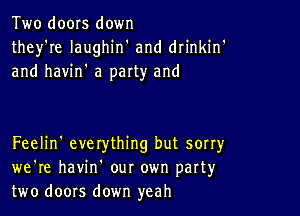 Two doors down
they're laughin' and drinkin'
and havin' a party and

Feelin' everything but sorry
we're havin our own part3,r
two doors down yeah