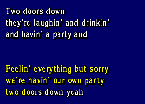 Two doors down
they're laughin' and drinkin'
and havin' a party and

Feelin' everything but sorry
we're havin our own part3,r
two doors down yeah