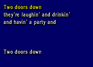 Two doors down
they're Iaughin' and drinkin'
and havin' a paxty and

Two doors down