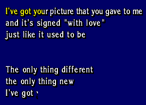 I've got your picture that you gave to me
and it's signed with love
just like it used to be

The only thing different
the only thing new
I've got t