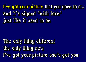 I've got your picture that you gave to me
and it's signed with love
just like it used to be

The only thing different
the only thing new
I've got your picture she's got you