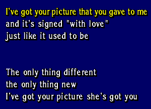 I've got your picture that you gave to me
and it's signed with love
just like it used to be

The only thing different
the only thing new
I've got your picture she's got you