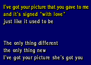 I've got your picture that you gave to me
and it's signed with love
just like it used to be

The only thing different
the only thing new
I've got your picture she's got you