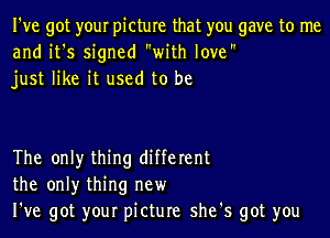 I've got your picture that you gave to me
and it's signed with love
just like it used to be

The only thing different
the only thing new
I've got your picture she's got you