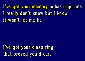 I've got your memory or has it got me
I really don't know but I know
it won't let me be

I've got your class ring
that proved you'd care