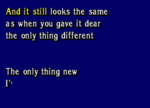 And it still looks the same
as when you gave it dear
the only thing different

The only thing new
1'!