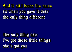 And it still looks the same
as when you gave it dear
the only thing different

The only thing new
I've got these little things
she's got you