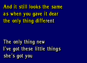 And it still looks the same
as when you gave it dear
the only thing different

The only thing new
I've got these little things
she's got you