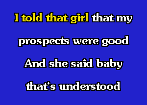 I told that girl that my

prospects were good
And she said baby

that's understood