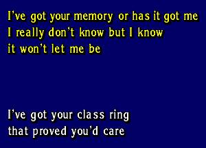 I've got your memory or has it got me
I really don't know but I know
it won't let me be

I've got your class ring
that proved you'd care