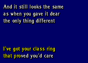 And it still looks the same
as when you gave it dear
the only thing different

I've got your class ring
that proved you'd care