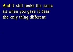 And it still looks the same
as when you gave it dear
the only thing different