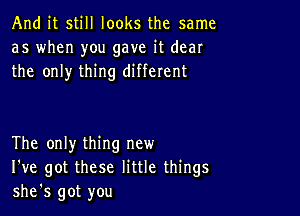 And it still looks the same
as when you gave it dear
the only thing different

The only thing new
I've got these little things
she's got you