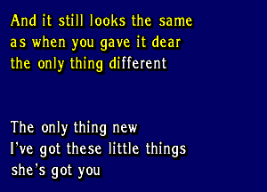 And it still looks the same
as when you gave it dear
the only thing different

The only thing new
I've got these little things
she's got you