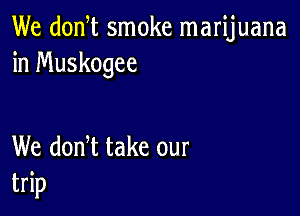 We donW smoke marijuana
in Muskogee

We donW take our
trip