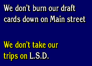 We donW burn our draft
cards down on Main street

We donW take our
trips on L.S.D.