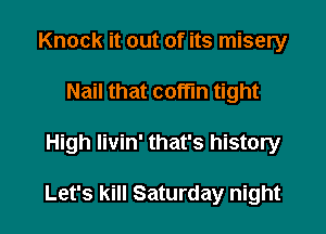 Knock it out of its misery
Nail that coffin tight

High livin' that's history

Let's kill Saturday night