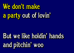 We donW make
a party out of lovid

But we like holdin hands
and pitchid woo