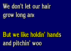 We donW let our hair
grow long am

But we like holdin hands
and pitchid woo