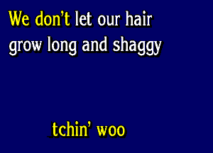 We donW let our hair
grow long and shaggy

tchid woo