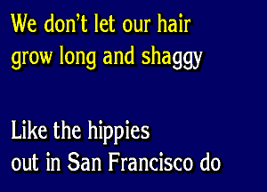 We donW let our hair
grow long and shaggy

Like the hippies
out in San Francisco (10