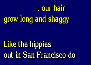 . our hair
grow long and shaggy

Like the hippies
out in San Francisco (10