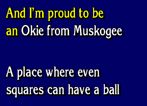 And Fm proud to be
an Okie from Muskogee

A place where even
squares can have a ball