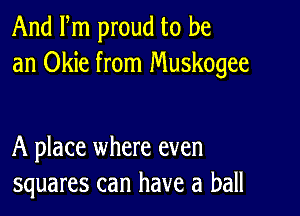 And Fm proud to be
an Okie from Muskogee

A place where even
squares can have a ball