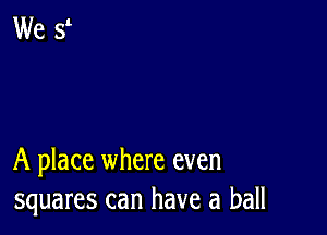 A place where even
squares can have a ball