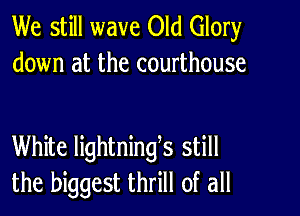 We still wave Old Glory
down at the courthouse

White lightninges still
the biggest thrill of all