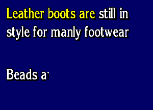 Leather boots are still in
style for manly footwear

Beads a'