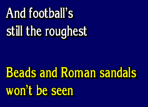 And footbalPs
still the roughest

Beads and Roman sandals
won,t be seen