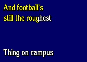 And footbalPs
5 cheroughest

Thing on campus