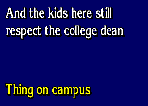 And the kids here still
respect the college dean

Thing on campus