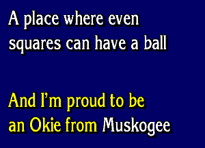 A place where even
squares can have a ball

And Pm proud to be
an Okie from Muskogee