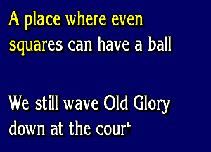 A place where even
squares can have a ball

We still wave Old Glory
down at the couf