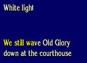 White lighl

We still wave Old Glory
down at the courthouse