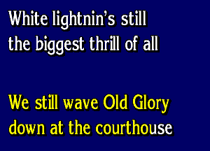 White lightnids still
the biggest thrill of all

We still wave Old Glory
down at the courthouse